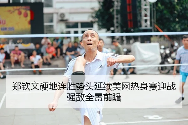 郑钦文硬地连胜势头延续美网热身赛迎战强敌全景前瞻
