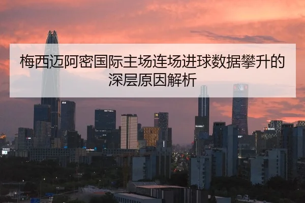梅西迈阿密国际主场连场进球数据攀升的深层原因解析