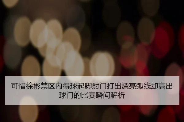 可惜徐彬禁区内得球起脚射门打出漂亮弧线却高出球门的比赛瞬间解析